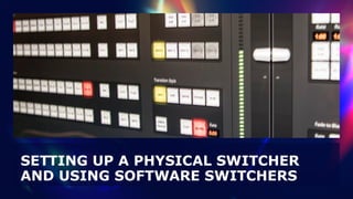 SETTING UP A PHYSICAL SWITCHER
AND USING SOFTWARE SWITCHERS
 
