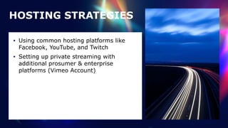 HOSTING STRATEGIES
• Using common hosting platforms like
Facebook, YouTube, and Twitch


• Setting up private streaming with
additional prosumer & enterprise
platforms (Vimeo Account)
 
 