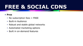 FREE & SOCIAL CDNS
• Pros


• No subscription fees = FREE


• Built-in Audience


• Robust and stable global networks


• Automated marketing options


• Built in on-demand features
 