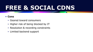 FREE & SOCIAL CDNS
• Cons


• Geared toward consumers


• Higher risk of being blocked by IT


• Resolution & recording constraints


• Limited backend support
 