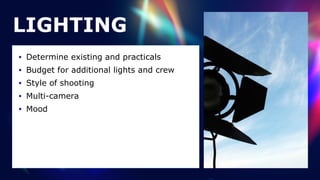 LIGHTING
• Determine existing and practicals


• Budget for additional lights and crew


• Style of shooting


• Multi-camera


• Mood
 