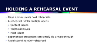 HOLDING A REHEARSAL EVENT
• Plays and musicals hold rehearsals


• A rehearsal fulfills multiple needs


• Content issues


• Technical issues


• Host issues


• Experienced presenters can simply do a walk-through


• Avoid sounding over-rehearsed
 
