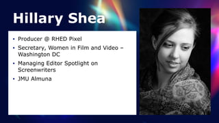 Hillary Shea
• Producer @ RHED Pixel


• Secretary, Women in Film and Video –
Washington DC


• Managing Editor Spotlight on
Screenwriters


• JMU Almuna
 
