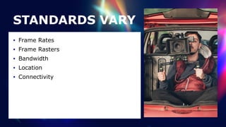STANDARDS VARY
• Frame Rates


• Frame Rasters


• Bandwidth


• Location


• Connectivity
 