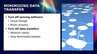MINIMIZING DATA
TRANSFER
• Turn off syncing software


• Cloud storage


• Photo streams


• Turn off data transfers


• Network copies


• Stop downloads/uploads
 