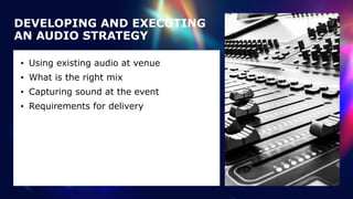 DEVELOPING AND EXECUTING
AN AUDIO STRATEGY
• Using existing audio at venue


• What is the right mix


• Capturing sound at the event


• Requirements for delivery
 
 