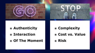 ๏ Authenticity


๏ Interaction


๏ Of The Moment
๏ Complexity


๏ Cost vs. Value


๏ Risk
 