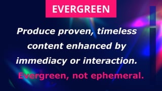 Produce proven, timeless


content enhanced by


immediacy or interaction.
EVERGREEN
Evergreen, not ephemeral.
 