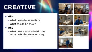 CREATIVE
• What


• What needs to be captured


• What should be shown


• Why


• What does the location do the
accentuate the scene or story
 