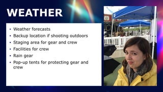 WEATHER
• Weather forecasts


• Backup location if shooting outdoors


• Staging area for gear and crew


• Facilities for crew


• Rain gear


• Pop-up tents for protecting gear and
crew
 
