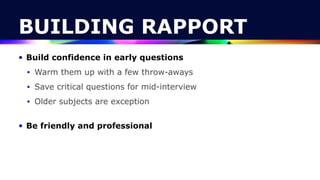 BUILDING RAPPORT
• Build confidence in early questions


• Warm them up with a few throw-aways


• Save critical questions for mid-interview


• Older subjects are exception
 
• Be friendly and professional
 