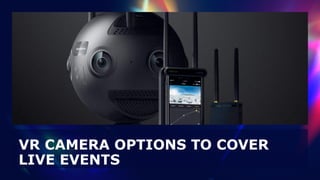 VR CAMERA OPTIONS TO COVER
LIVE EVENTS
 
