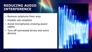 REDUCING AUDIO
INTERFERENCE
• Remove cellphone from area


• Disable cell reception


• Avoid microphones crossing power
cables


• Turn off connected drives and extra
devices
 