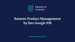 www.productschool.com
Remote Product Management
by fmr Google PM
 