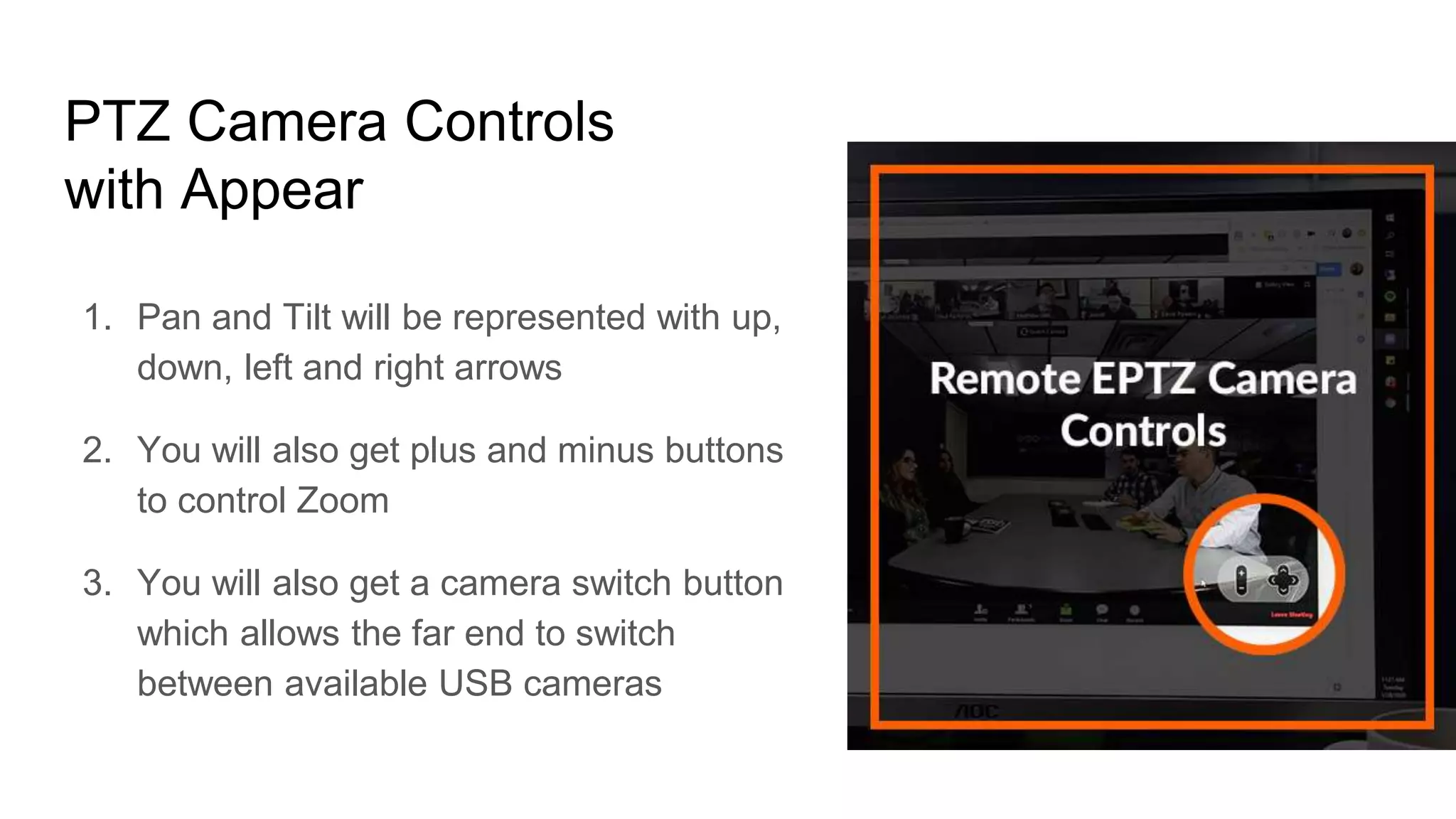 PTZ Camera Controls
with Appear
1. Pan and Tilt will be represented with up,
down, left and right arrows
2. You will also get plus and minus buttons
to control Zoom
3. You will also get a camera switch button
which allows the far end to switch
between available USB cameras
 