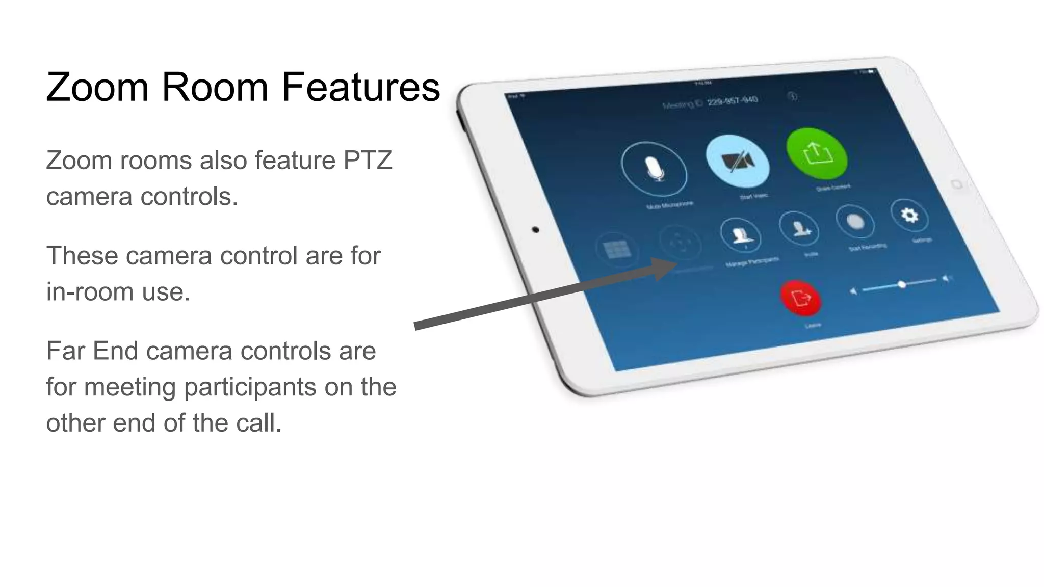 Zoom Room Features
Zoom rooms also feature PTZ
camera controls.
These camera control are for
in-room use.
Far End camera controls are
for meeting participants on the
other end of the call.
 
