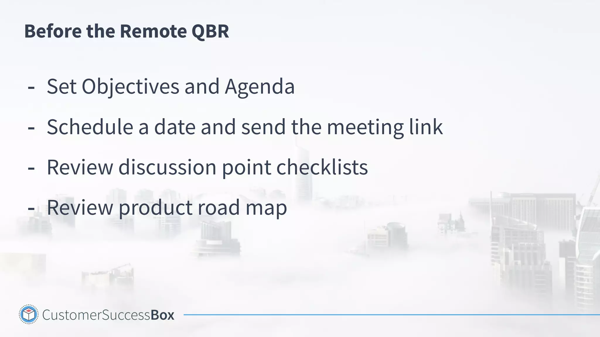 Before the Remote QBR
- Set Objectives and Agenda
- Schedule a date and send the meeting link
- Review discussion point checklists
- Review product road map
 
