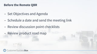 Before the Remote QBR
- Set Objectives and Agenda
- Schedule a date and send the meeting link
- Review discussion point checklists
- Review product road map
 