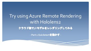 Try using Azure Remote Rendering
with Hololens2
クラウド側で3Dモデルをレンダリングしてみる
- Part 1 Quickstartを動かす -
 