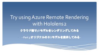 Try using Azure Remote Rendering
with Hololens2
クラウド側で3Dモデルをレンダリングしてみる
- - Part 3 オリジナルの３Dモデルを表示してみる -
 
