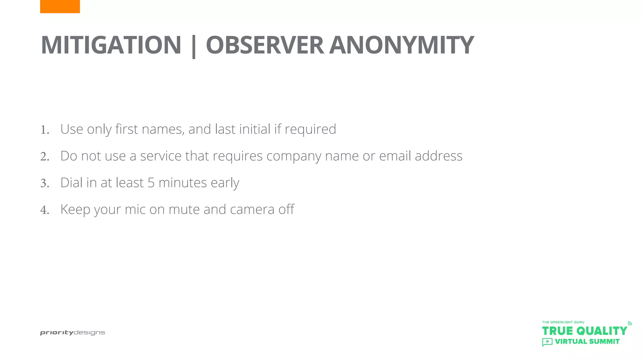 MITIGATION | OBSERVER ANONYMITY
	
1.	 Use only first names, and last initial if required
2.	 Do not use a service that requires company name or email address
3.	 Dial in at least 5 minutes early
4.	 Keep your mic on mute and camera off
 