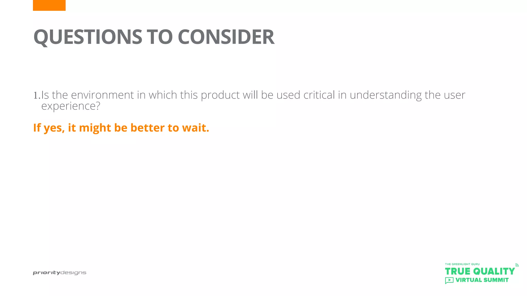 QUESTIONS TO CONSIDER
	
1.	Is the environment in which this product will be used critical in understanding the user
experience?
If yes, it might be better to wait.
 
