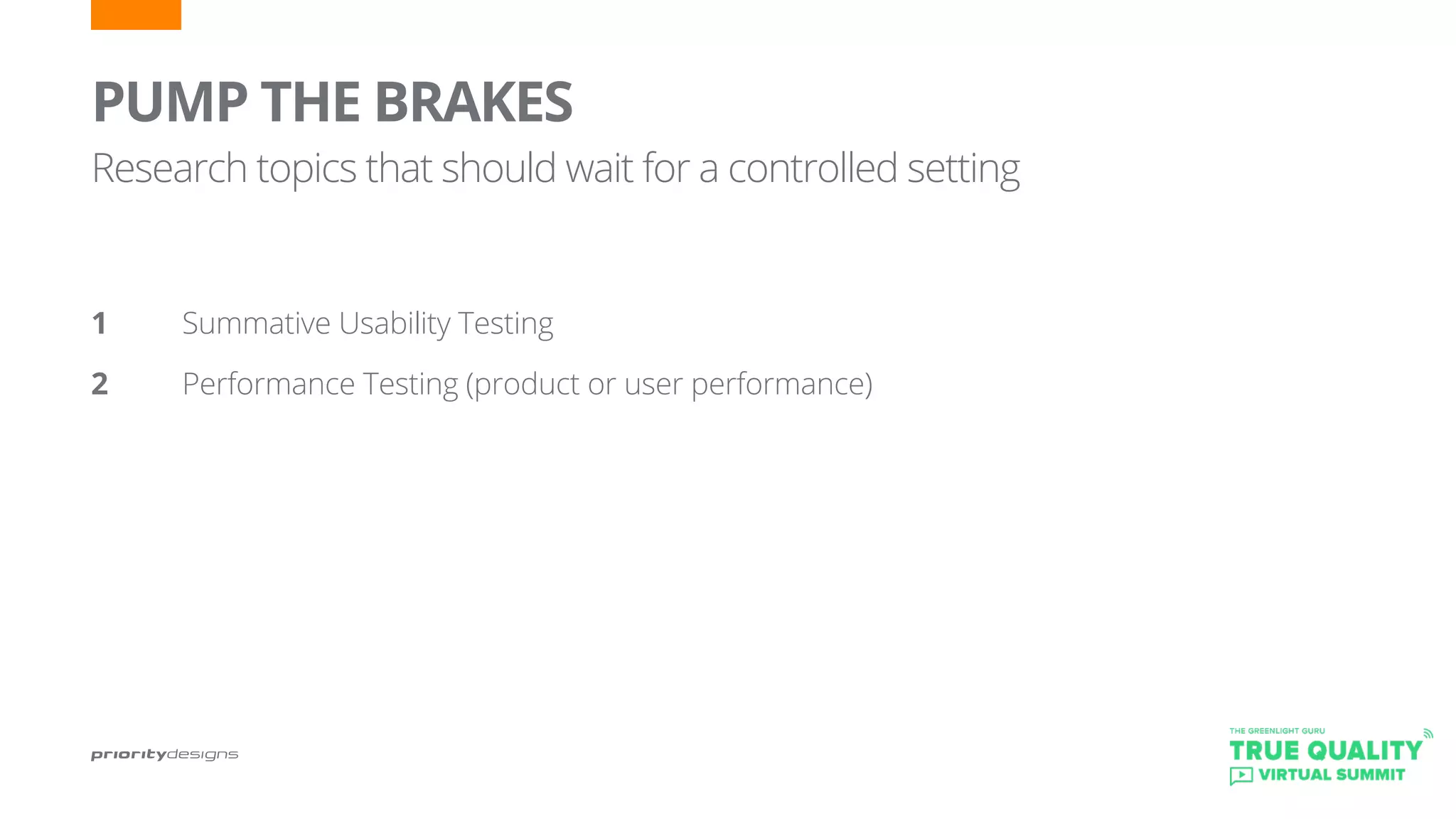 PUMP THE BRAKES
Research topics that should wait for a controlled setting
1		 Summative Usability Testing
2 		 Performance Testing (product or user performance)
 