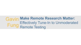 Gavin
Fung
Make Remote Research Matter:
Effectively Tune-In to Unmoderated
Remote Testing
 