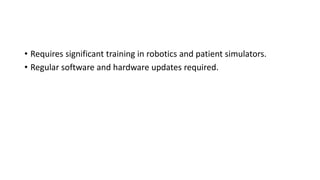 • Requires significant training in robotics and patient simulators.
• Regular software and hardware updates required.
 