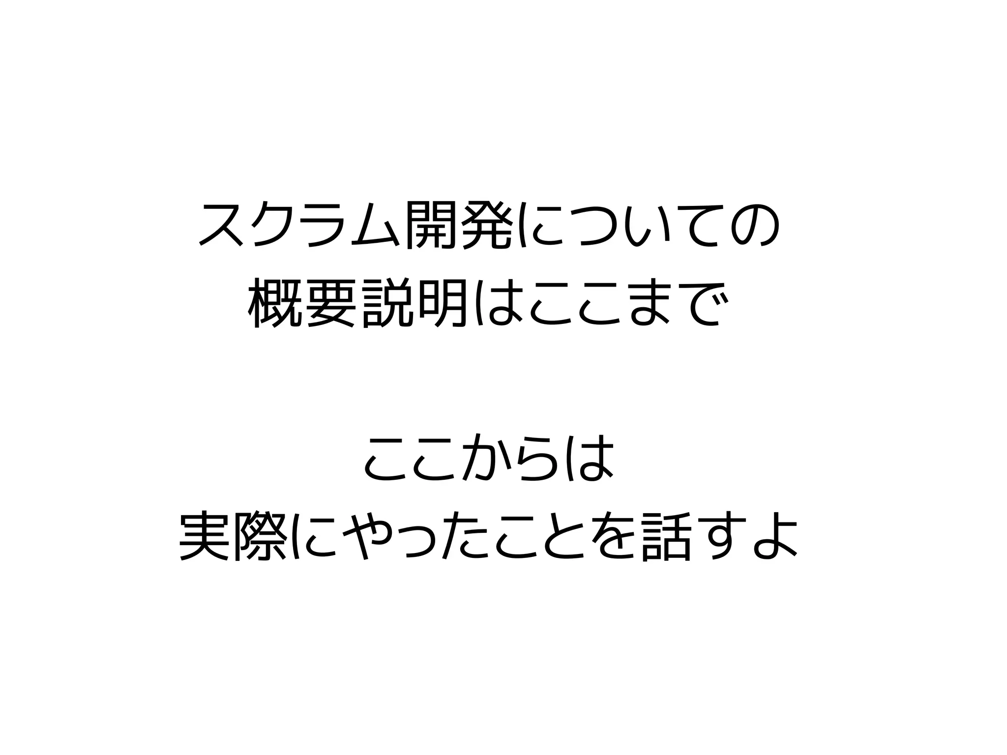 スクラム開発についての
概要説明はここまで
ここからは
実際にやったことを話すよ
 