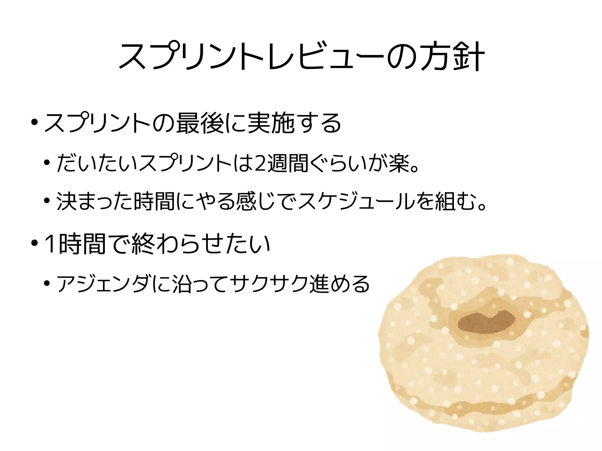 スプリントレビューの方針
●
スプリントの最後に実施する
●
だいたいスプリントは2週間ぐらいが楽。
●
決まった時間にやる感じでスケジュールを組む。
●
1時間で終わらせたい
●
アジェンダに沿ってサクサク進める
 