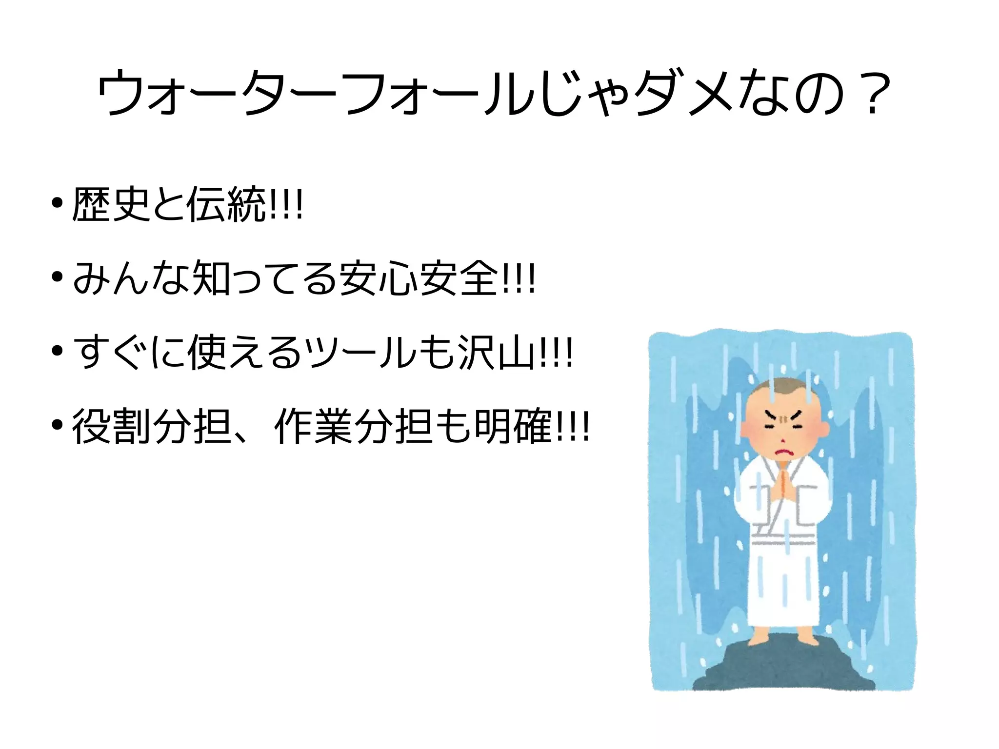 ウォーターフォールじゃダメなの？
●
歴史と伝統!!!
●
みんな知ってる安心安全!!!
●
すぐに使えるツールも沢山!!!
●
役割分担、作業分担も明確!!!
 
