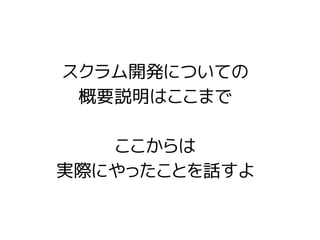 スクラム開発についての
概要説明はここまで
ここからは
実際にやったことを話すよ
 