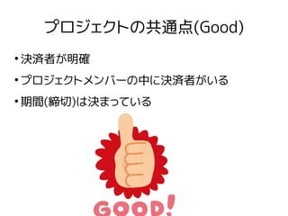 プロジェクトの共通点(Good)
●
決済者が明確
●
プロジェクトメンバーの中に決済者がいる
●
期間(締切)は決まっている
 