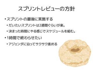 スプリントレビューの方針
●
スプリントの最後に実施する
●
だいたいスプリントは2週間ぐらいが楽。
●
決まった時間にやる感じでスケジュールを組む。
●
1時間で終わらせたい
●
アジェンダに沿ってサクサク進める
 