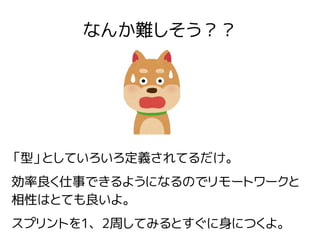なんか難しそう？？
「型」としていろいろ定義されてるだけ。
効率良く仕事できるようになるのでリモートワークと
相性はとても良いよ。
スプリントを1、2周してみるとすぐに身につくよ。
 