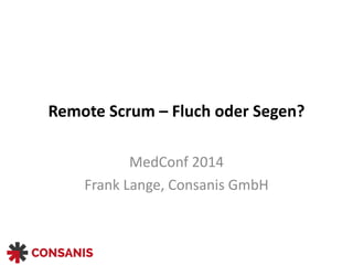 Remote	
  Scrum	
  –	
  Fluch	
  oder	
  Segen?
MedConf	
  2014	
  
Frank	
  Lange,	
  Consanis	
  GmbH
 