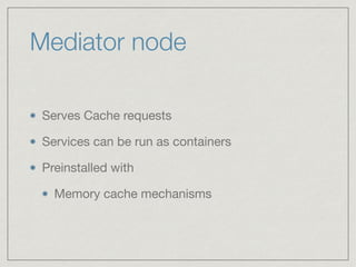 Mediator node
Serves Cache requests

Services can be run as containers

Preinstalled with

Memory cache mechanisms
 