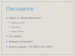 Discussions
Object vs. Block distribution

Netapp s3 avail?

Sync policy

failure recovery

LB method

Webapp Containers?

what to expose - UI? SDK? CLI? API?
 