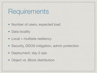 Requirements
Number of users, expected load

Data locality

Local + multisite resiliency

Security, DDOS mitigation, admin protection

Deployment, day 2 ops

Object vs. Block distribution
 