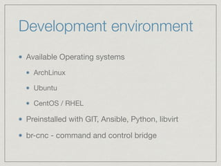 Development environment
Available Operating systems

ArchLinux

Ubuntu

CentOS / RHEL

Preinstalled with GIT, Ansible, Python, libvirt

br-cnc - command and control bridge
 