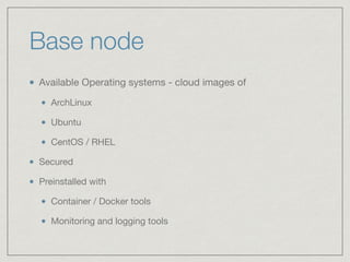 Base node
Available Operating systems - cloud images of

ArchLinux

Ubuntu

CentOS / RHEL

Secured

Preinstalled with

Container / Docker tools

Monitoring and logging tools
 