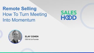 Remote Selling
How To Turn Meeting
Into Momentum
CEO & Co-Founder
ELAY COHEN
 