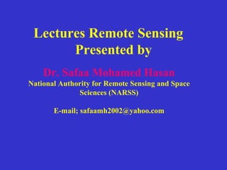 Lectures Remote Sensing Presented by Dr. Safaa Mohamed Hasan National Authority for Remote Sensing and Space Sciences (NARSS) E-mail; safaamh2002@yahoo.com 