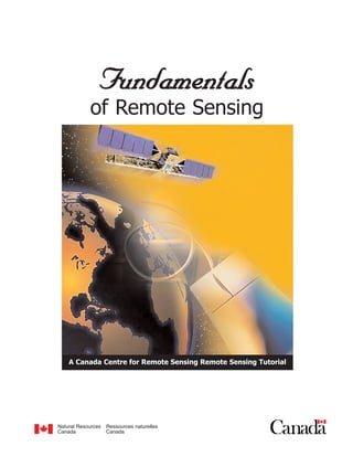 Fundamentals
            of Remote Sensing




    A Canada Centre for Remote Sensing Remote Sensing Tutorial




Natural Resources   Ressources naturelles
Canada              Canada
 
