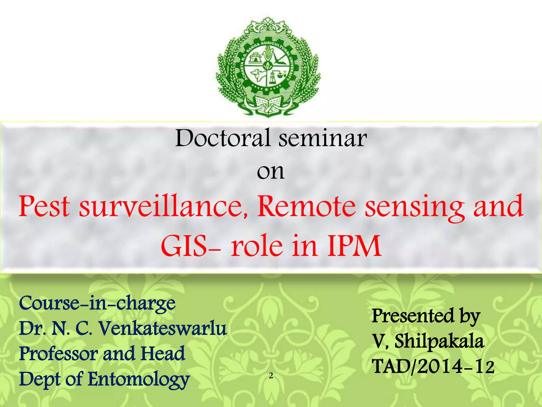 Doctoral seminar
on
Pest surveillance, Remote sensing and
GIS- role in IPM
Course-in-charge
Dr. N. C. Venkateswarlu
Professor and Head
Dept of Entomology
Presented by
V, Shilpakala
TAD/2014-122
 