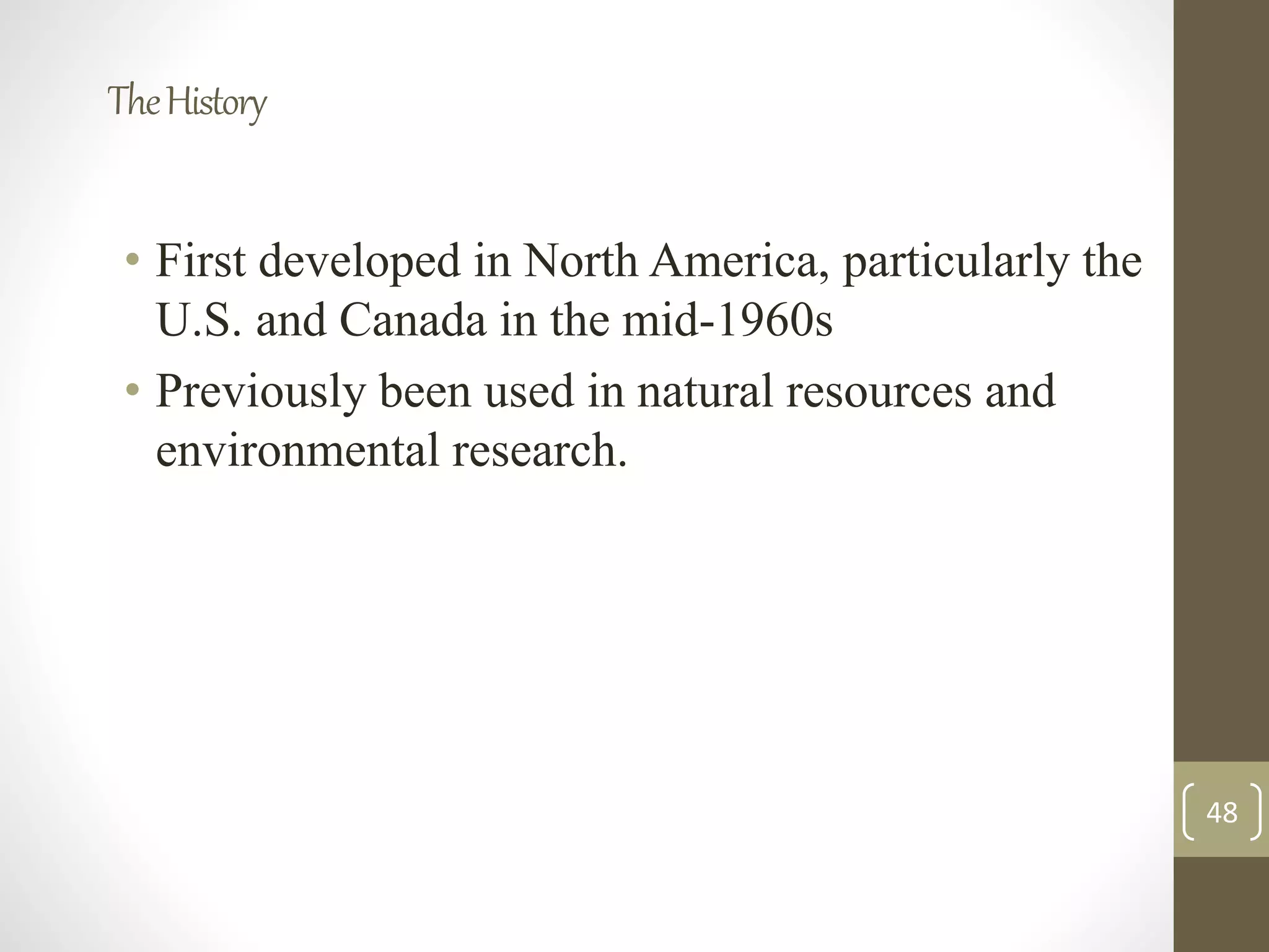 TheHistory
• First developed in North America, particularly the
U.S. and Canada in the mid-1960s
• Previously been used in natural resources and
environmental research.
48
 