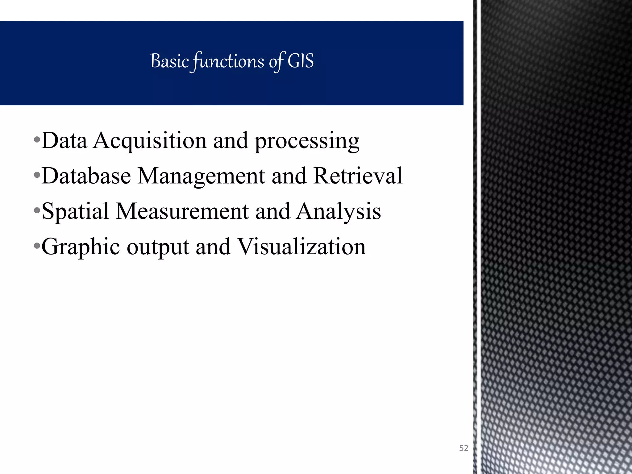 •Data Acquisition and processing
•Database Management and Retrieval
•Spatial Measurement and Analysis
•Graphic output and Visualization
Basic functions of GIS
52
 