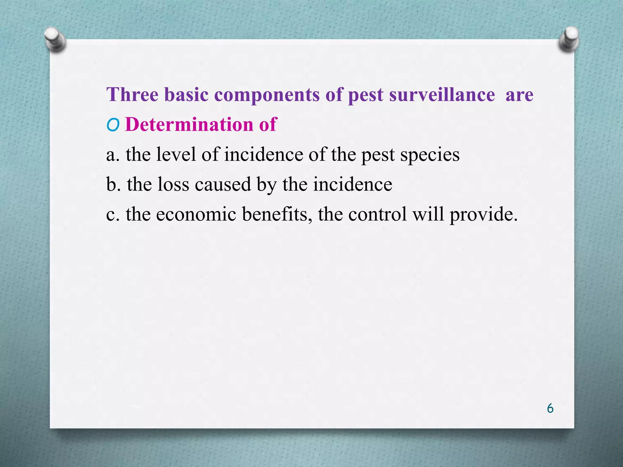 Three basic components of pest surveillance are
O Determination of
a. the level of incidence of the pest species
b. the loss caused by the incidence
c. the economic benefits, the control will provide.
6
 