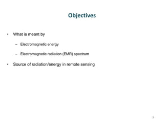 Objectives
• What is meant by
– Electromagnetic energy
– Electromagnetic radiation (EMR) spectrum
• Source of radiation/energy in remote sensing
19
 
